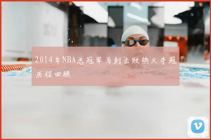 2014年NBA总冠军马刺击败热火夺冠历程回顾