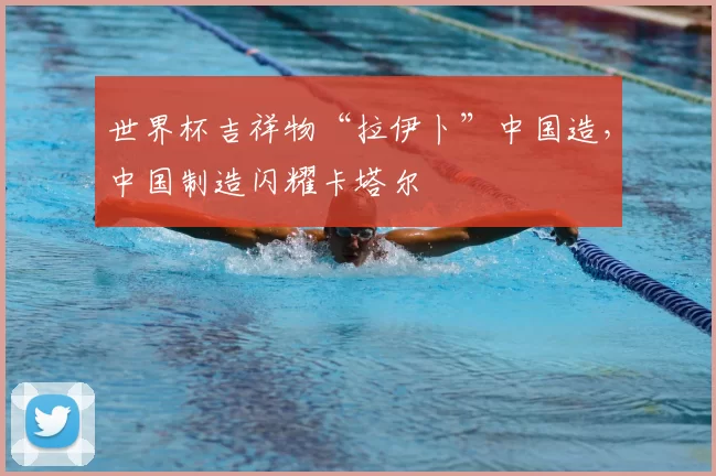 世界杯吉祥物“拉伊卜”中国造,中国制造闪耀卡塔尔