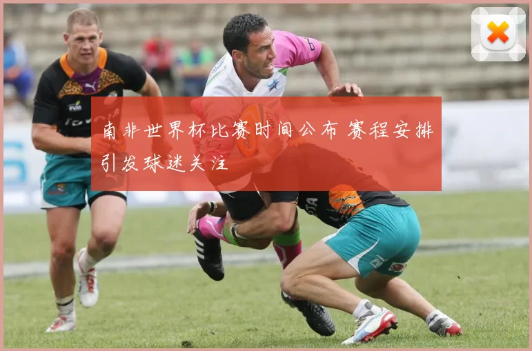 南非世界杯比赛时间公布 赛程安排引发球迷关注