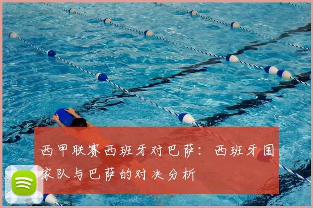 西甲联赛西班牙对巴萨：西班牙国家队与巴萨的对决分析