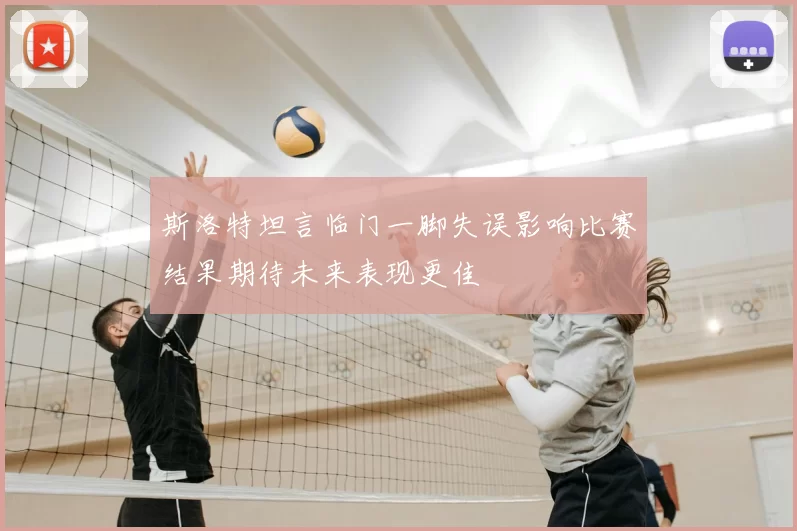 斯洛特坦言临门一脚失误影响比赛结果期待未来表现更佳