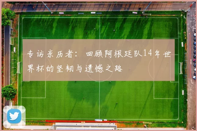 专访亲历者：回顾阿根廷队14年世界杯的坚韧与遗憾之路