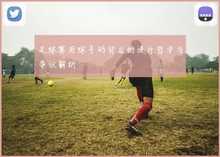 足球赛用球号码背后的设计哲学与争议解析