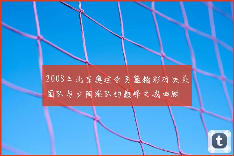2008年北京奥运会男篮精彩对决美国队与立陶宛队的巅峰之战回顾