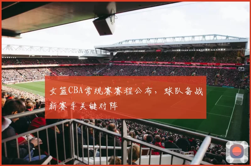 女篮CBA常规赛赛程公布,球队备战新赛季关键对阵