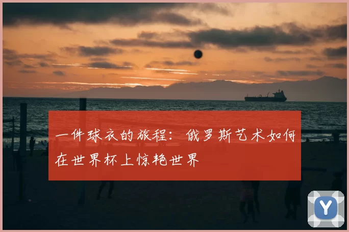 一件球衣的旅程：俄罗斯艺术如何在世界杯上惊艳世界