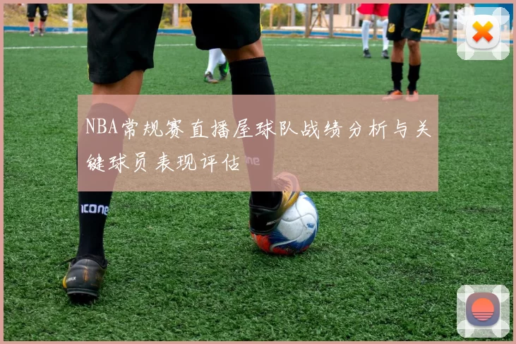 NBA常规赛直播屋球队战绩分析与关键球员表现评估