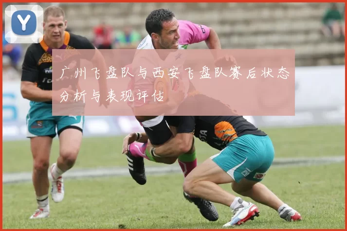 广州飞盘队与西安飞盘队赛后状态分析与表现评估