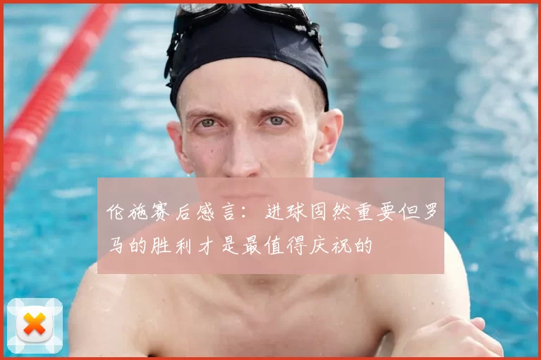伦施赛后感言:进球固然重要但罗马的胜利才是最值得庆祝的