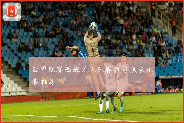 西甲联赛西班牙人队赛程与焦点比赛推荐