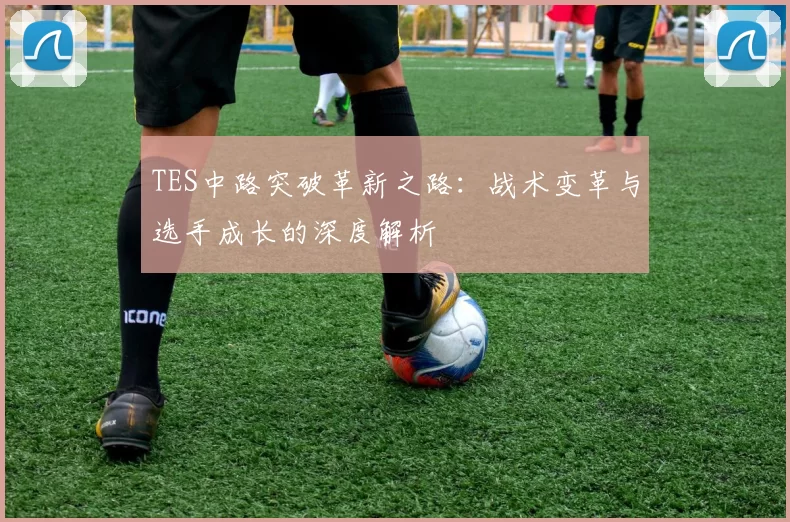 TES中路突破革新之路:战术变革与选手成长的深度解析