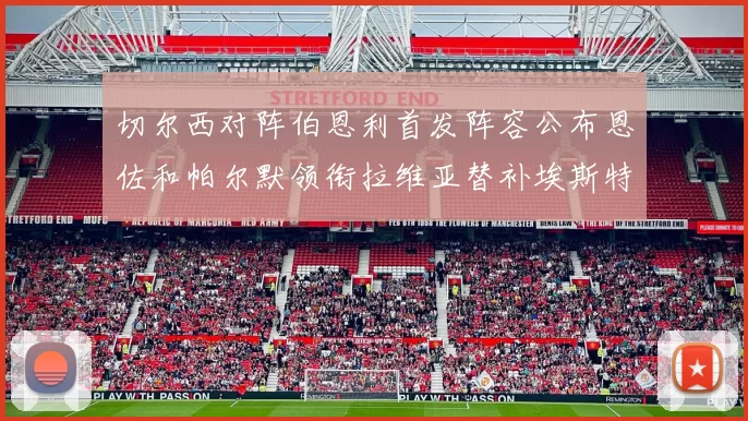切尔西对阵伯恩利首发阵容公布恩佐和帕尔默领衔拉维亚替补埃斯特旺因伤缺席