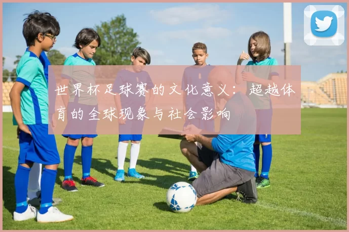 世界杯足球赛的文化意义:超越体育的全球现象与社会影响