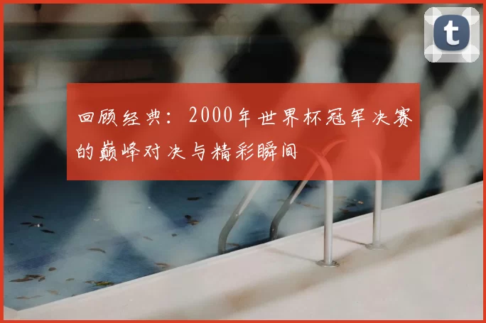 回顾经典：2000年世界杯冠军决赛的巅峰对决与精彩瞬间