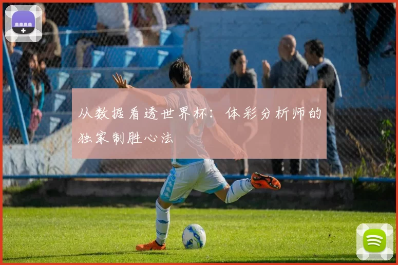 从数据看透世界杯：体彩分析师的独家制胜心法