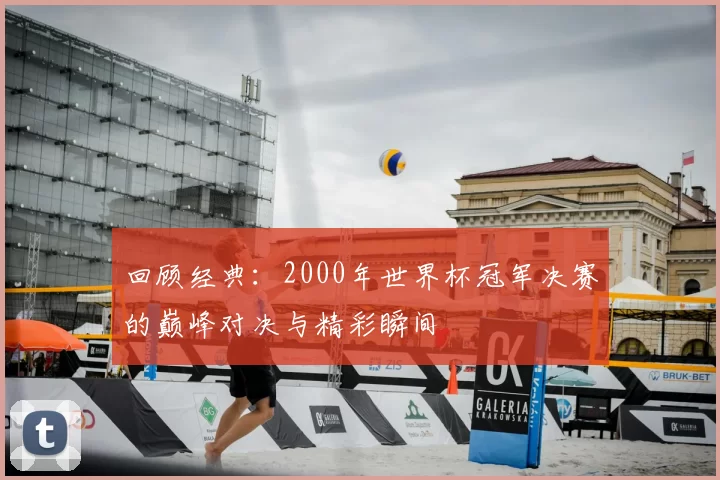 回顾经典：2000年世界杯冠军决赛的巅峰对决与精彩瞬间