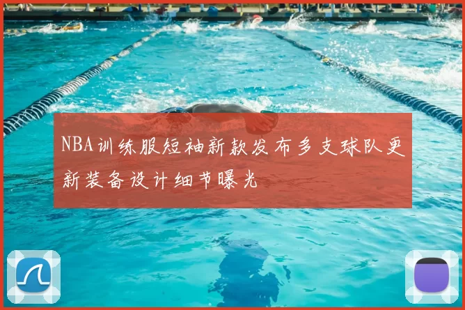 NBA训练服短袖新款发布多支球队更新装备设计细节曝光