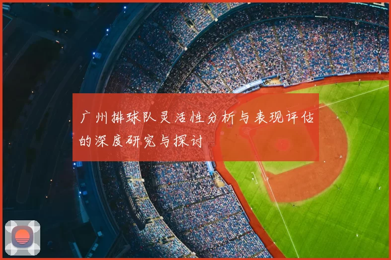 广州排球队灵活性分析与表现评估的深度研究与探讨