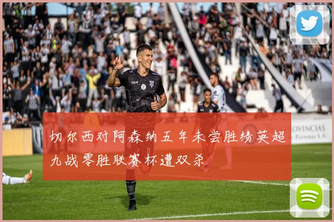 切尔西对阿森纳五年未尝胜绩英超九战零胜联赛杯遭双杀