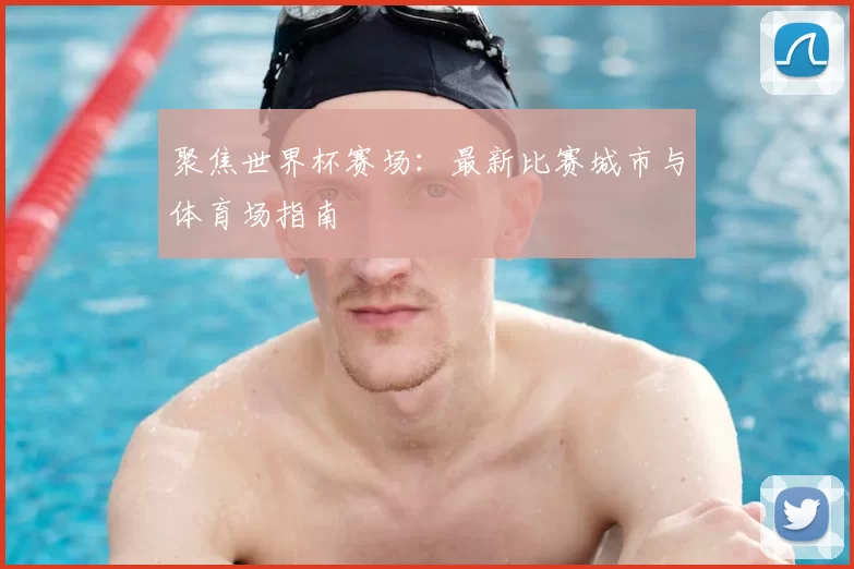 聚焦世界杯赛场：最新比赛城市与体育场指南