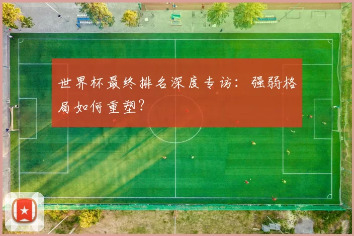 世界杯最终排名深度专访:强弱格局如何重塑?