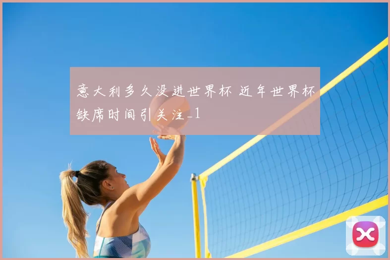 意大利多久没进世界杯 近年世界杯缺席时间引关注_1