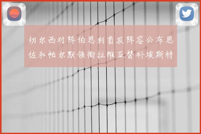 切尔西对阵伯恩利首发阵容公布恩佐和帕尔默领衔拉维亚替补埃斯特旺因伤缺席