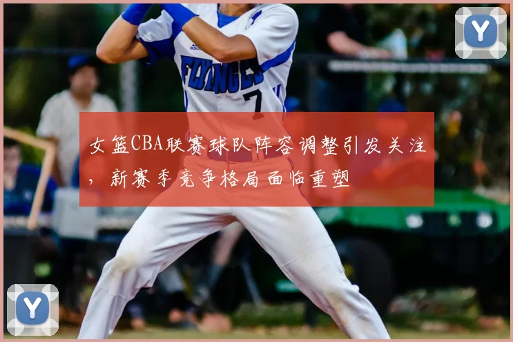 女篮CBA联赛球队阵容调整引发关注,新赛季竞争格局面临重塑