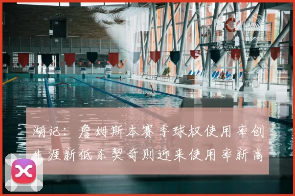 湖记：詹姆斯本赛季球权使用率创生涯新低东契奇则迎来使用率新高