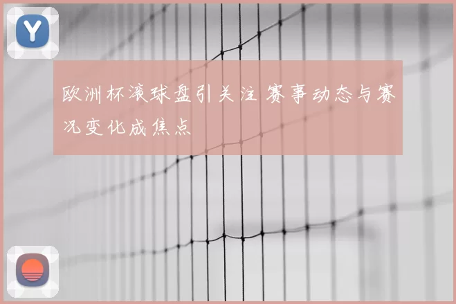 欧洲杯滚球盘引关注 赛事动态与赛况变化成焦点