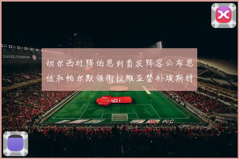 切尔西对阵伯恩利首发阵容公布恩佐和帕尔默领衔拉维亚替补埃斯特旺因伤缺席