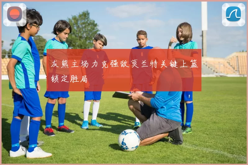 灰熊主场力克强敌莫兰特关键上篮锁定胜局