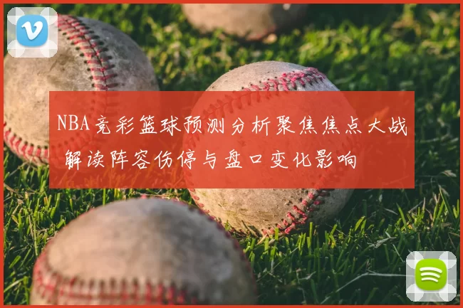 NBA竞彩篮球预测分析聚焦焦点大战 解读阵容伤停与盘口变化影响