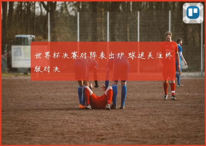 世界杯决赛对阵表出炉 球迷关注终极对决