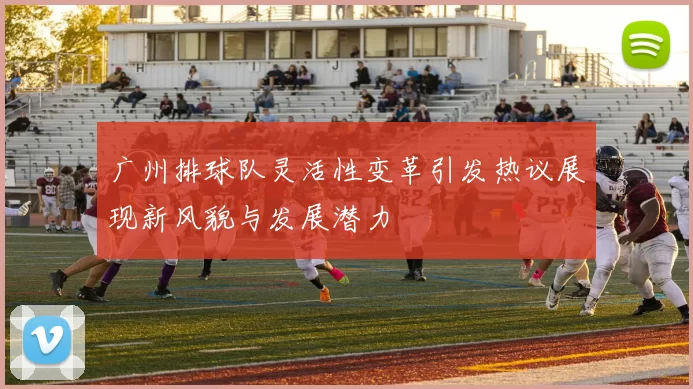 广州排球队灵活性变革引发热议展现新风貌与发展潜力