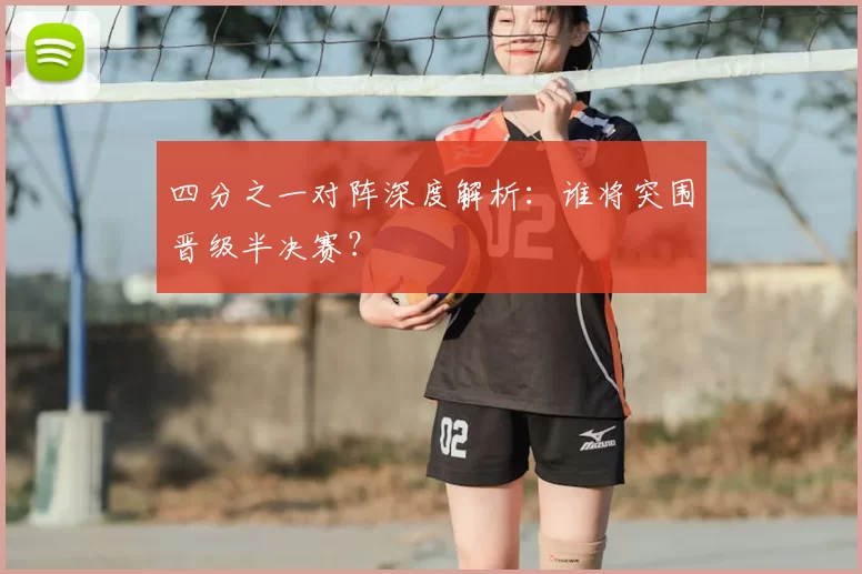 四分之一对阵深度解析：谁将突围晋级半决赛？
