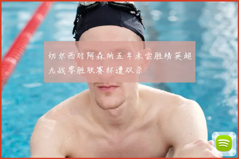 切尔西对阿森纳五年未尝胜绩英超九战零胜联赛杯遭双杀