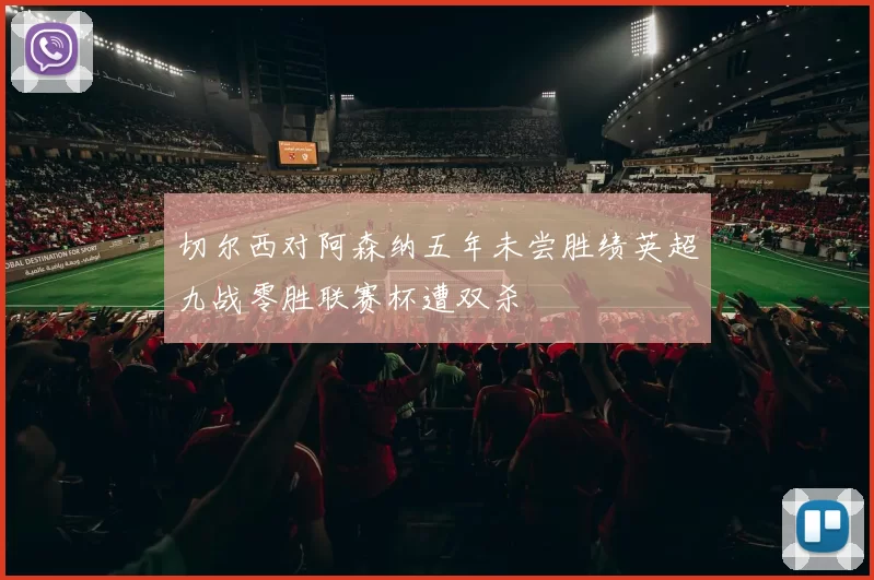 切尔西对阿森纳五年未尝胜绩英超九战零胜联赛杯遭双杀