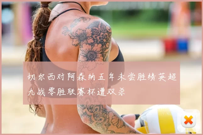 切尔西对阿森纳五年未尝胜绩英超九战零胜联赛杯遭双杀