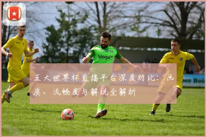 五大世界杯直播平台深度对比:画质、流畅度与解说全解析
