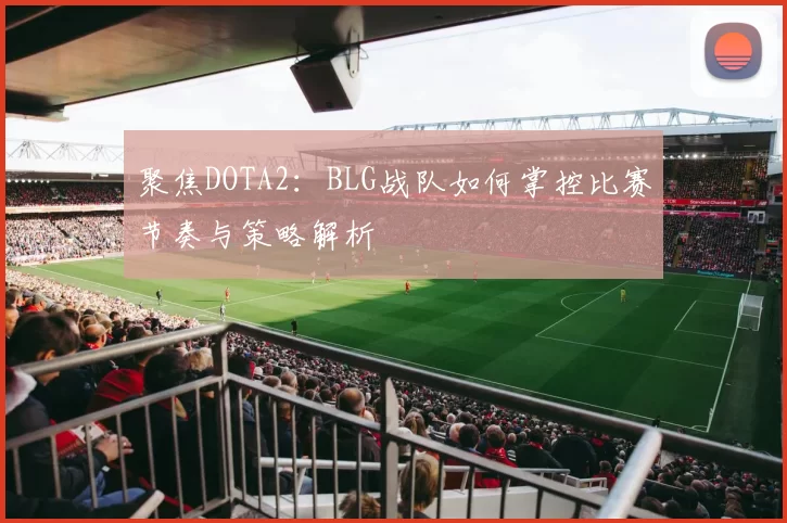 聚焦DOTA2：BLG战队如何掌控比赛节奏与策略解析