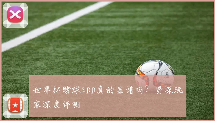 世界杯赌球app真的靠谱吗？资深玩家深度评测