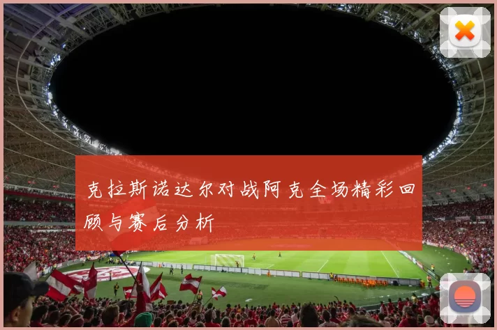 克拉斯诺达尔对战阿克全场精彩回顾与赛后分析