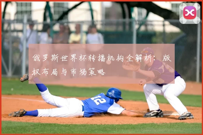 俄罗斯世界杯转播机构全解析：版权布局与市场策略
