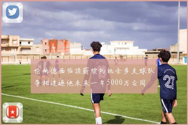 伦纳德面临顶薪续约机会多支球队争相追逐他未来一年5000万合同