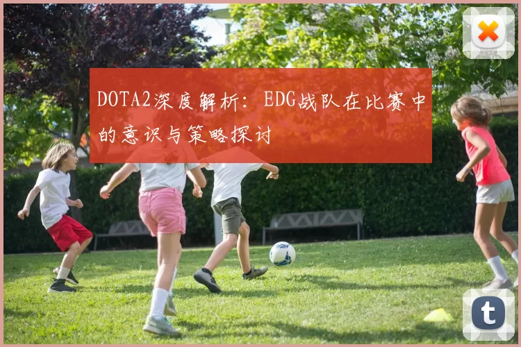 DOTA2深度解析：EDG战队在比赛中的意识与策略探讨