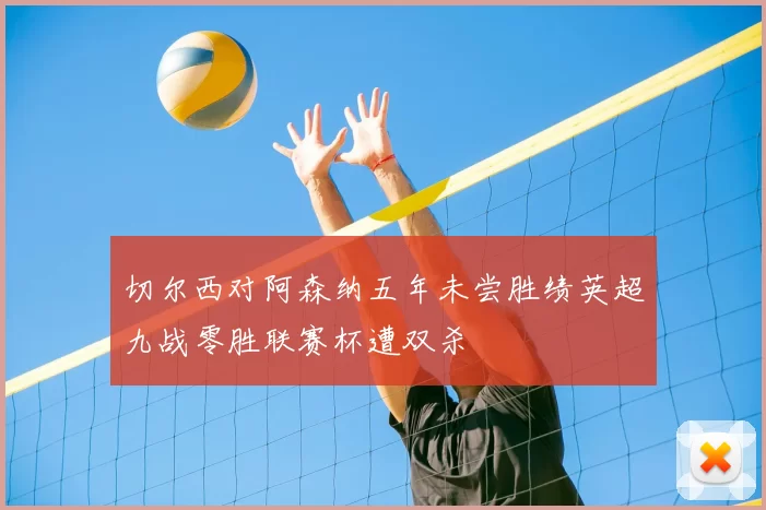 切尔西对阿森纳五年未尝胜绩英超九战零胜联赛杯遭双杀