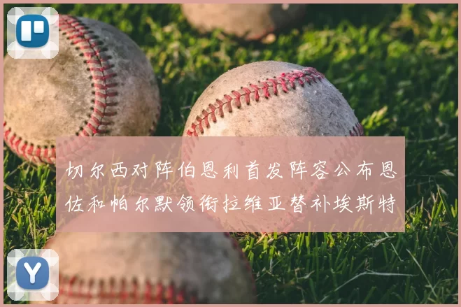 切尔西对阵伯恩利首发阵容公布恩佐和帕尔默领衔拉维亚替补埃斯特旺因伤缺席