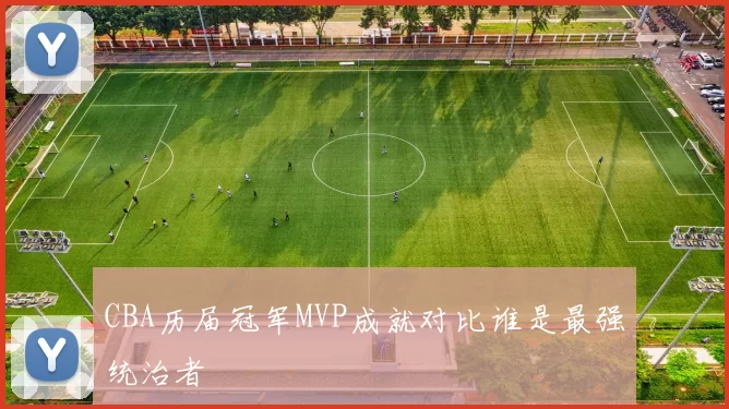 CBA历届冠军MVP成就对比谁是最强统治者