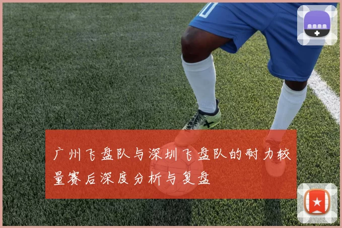 广州飞盘队与深圳飞盘队的耐力较量赛后深度分析与复盘